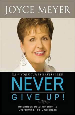 Never Give Up!: Relentless Determination to Overcome Life's Challenges de Joyce Meyer