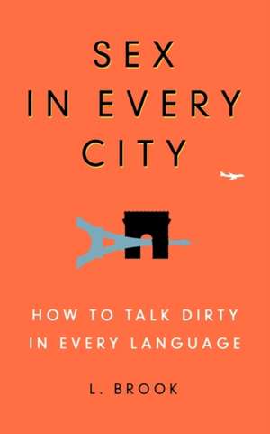 Sex in Every City: How to Talk Dirty in Every Language de L. Brook