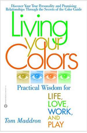 Living Your Colors: Practical Wisdom for Life, Love, Work, and Play de Tom Maddron