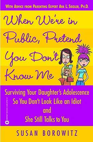 When We're in Public, Pretend You Don't Know Me: Surviving Your Daughter's Adolescence So You Don't Look Like an Idiot and She Still Talks to You de Susan Borowitz