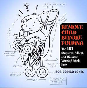 Remove Child Before Folding: The 101 Stupidest, Silliest, and Wackiest Warning Labels Ever de Bob Dorigo Jones