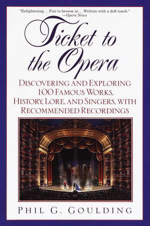 Ticket to the Opera: Discovering and Exploring 100 Famous Works, History, Lore, and Singers, with Recommended Recordings de Phil G. Goulding