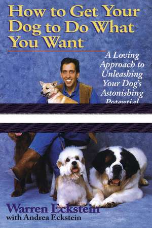 How to Get Your Dog to Do What You Want: A Loving Approach to Unleashing Your Dog's Astonishing Potential de Warren Eckstein