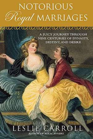 Notorious Royal Marriages: A Juicy Journey Through Nine Centuries of Dynasty, Destiny, and Desire de Leslie Carroll