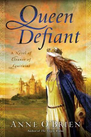 Queen Defiant: A Novel of Eleanor of Aquitaine de Anne O'Brien