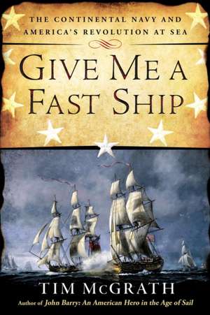 Give Me a Fast Ship: The Continental Navy and America's Revolution at Sea de Tim McGrath