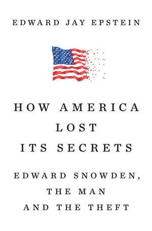 How America Lost Its Secrets: Edward Snowden, the Man and the Theft de Edward Jay Epstein