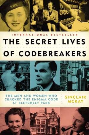 The Secret Lives of Codebreakers: The Men and Women Who Cracked the Enigma Code at Bletchley Park de Sinclair McKay