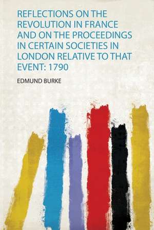 Reflections on the Revolution in France and on the Proceedings in Certain Societies in London Relative to That Event de Edmund Burke