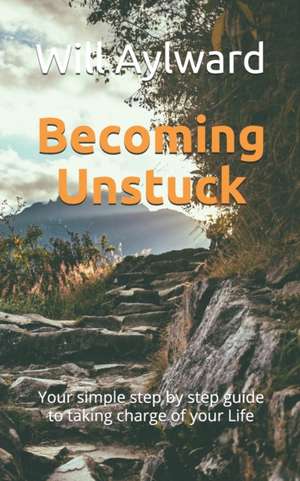 Becoming Unstuck: Your simple step by step guide to taking charge of your Life de Will Aylward