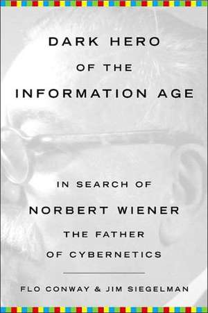 Dark Hero of the Information Age: In Search of Norbert Wiener, The Father of Cybernetics de Flo Conway