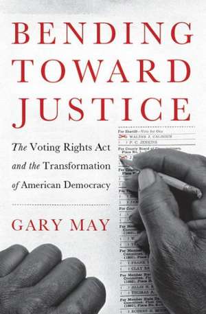 Bending Toward Justice: The Voting Rights Act and the Transformation of American Democracy de Gary May