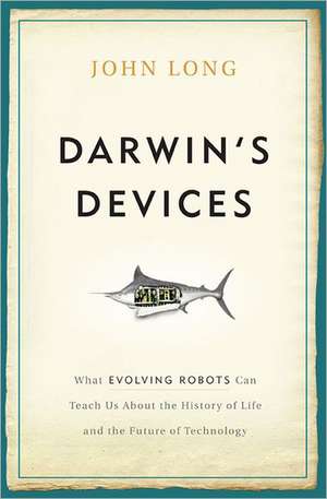 Darwin's Devices: What Evolving Robots Can Teach Us About the History of Life and the Future of Technology de John Long