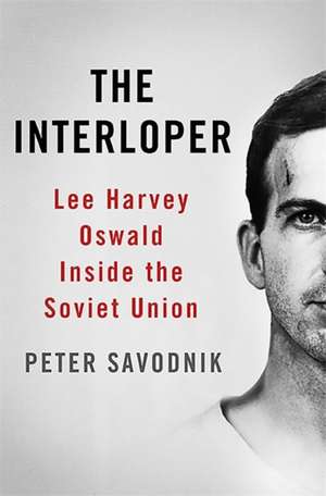 The Interloper: Lee Harvey Oswald Inside the Soviet Union de Peter Savodnik