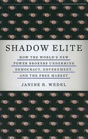 Shadow Elite: How the World's New Power Brokers Undermine Democracy, Government, and the Free Market de Janine R. Wedel