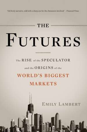 The Futures: The Rise of the Speculator and the Origins of the World's Biggest Markets de Emily Lambert