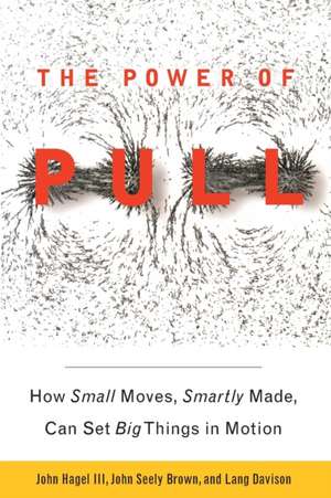 The Power of Pull: How Small Moves, Smartly Made, Can Set Big Things in Motion de John Hagel, III