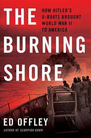 The Burning Shore: How Hitlers U-Boats Brought World War II to America de Ed Offley