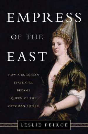 Empress of the East: How a European Slave Girl Became Queen of the Ottoman Empire de Leslie Peirce