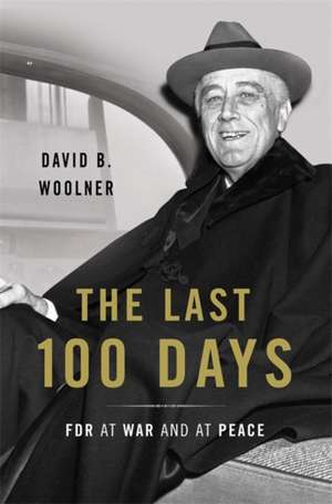 The Last 100 Days: FDR at War and at Peace de David B. Woolner