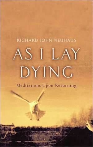 As I Lay Dying: Meditations Upon Returning de Richard Neuhaus