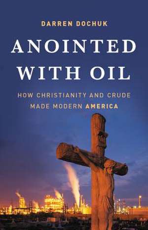 Anointed with Oil: How Christianity and Crude Made Modern America de Darren Dochuk