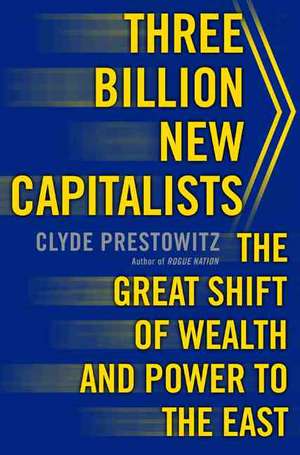 Three Billion New Capitalists: The Great Shift of Wealth and Power to the East de Clyde Prestowitz