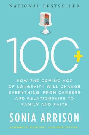 100 Plus: How the Coming Age of Longevity Will Change Everything, From Careers and Relationships to Family and Faith de Sonia Arrison