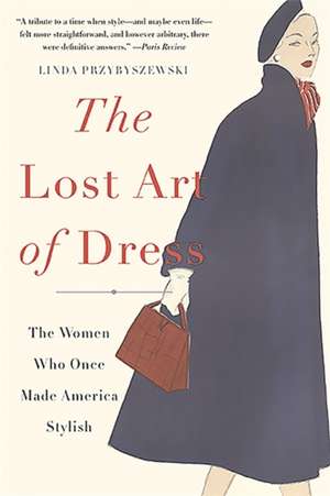 The Lost Art of Dress: The Women Who Once Made America Stylish de Linda Przybyszewski