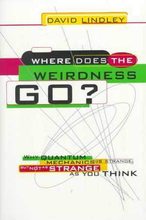 Where Does The Weirdness Go?: Why Quantum Mechanics Is Strange, But Not As Strange As You Think de David Lindley