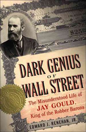 Dark Genius of Wall Street: The Misunderstood Life of Jay Gould, King of the Robber Barons de Edward J. Renehan, Jr.