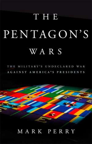 The Pentagon's Wars: The Military's Undeclared War Against America's Presidents de Mark Perry