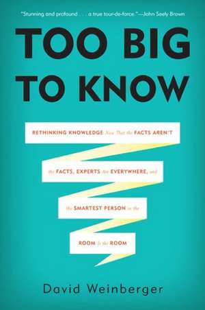 Too Big to Know: Rethinking Knowledge Now That the Facts Aren't the Facts, Experts Are Everywhere, and the Smartest Person in the Room Is the Room de David Weinberger