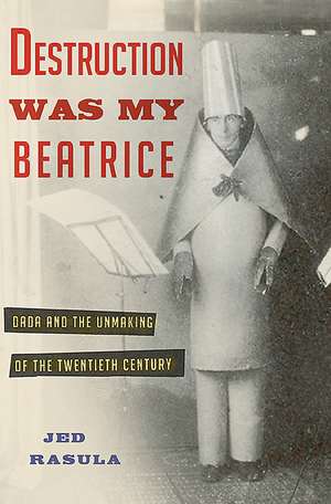 Destruction Was My Beatrice: Dada and the Unmaking of the Twentieth Century de Jed Rasula