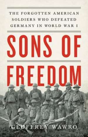 Sons of Freedom: The Forgotten American Soldiers Who Defeated Germany in World War I de Geoffrey Wawro