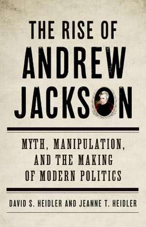 The Rise of Andrew Jackson: Myth, Manipulation, and the Making of Modern Politics de David S. Heidler