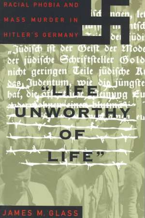 Life Unworthy Of Life: Racial Phobia And Mass Murder In Hitler's Germany de James Glass