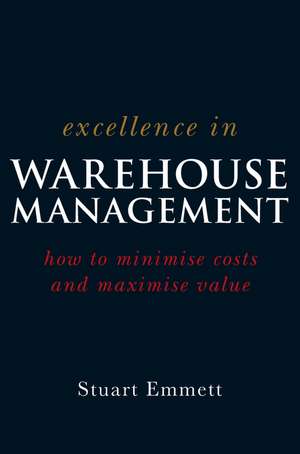 Excellence in Warehouse Management: How to Minimise Costs and Maximise Value de Stuart Emmett