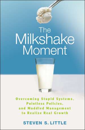 The Milkshake Moment: Overcoming Stupid Systems, Pointless Policies and Muddled Management to Realize Real Growth de Steven S. Little