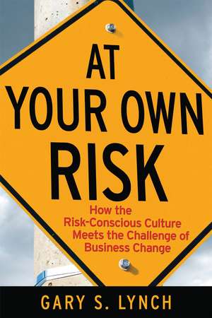 At Your Own Risk – How the Risk–Conscious Culture Meets the Challenge of Business Change de GS Lynch