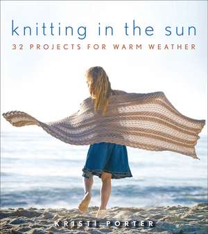 Knitting in the Sun: 32 Projects for Warm Weather de Kristi Porter