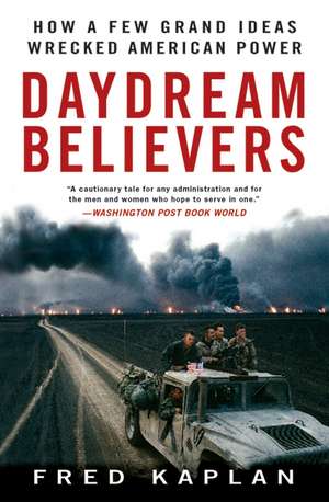 Daydream Believers: How a Few Grand Ideas Wrecked American Power de Fred Kaplan