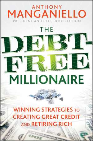 The Debt–Free Millionaire – Winning Strategies to Creating Great Credit and Retiring Rich de A Manganiello