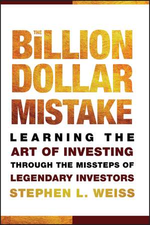 The Billion Dollar Mistake – Learning the Art of Investing Through the Missteps of Legendary Investors de SL Weiss