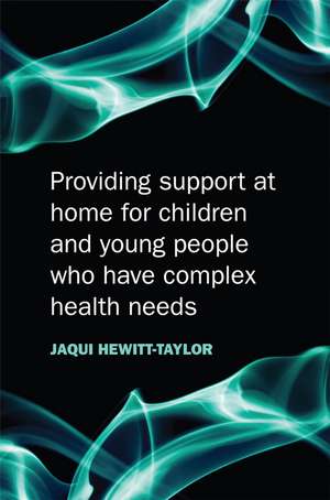 Providing Support at Home for Children and Young People who have Complex Health Needs de J Hewitt–Taylor