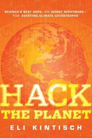 Hack the Planet: Science′s Best Hope – or Worst Nightmare – for Averting Climate Catastrophe de Eli Kintisch