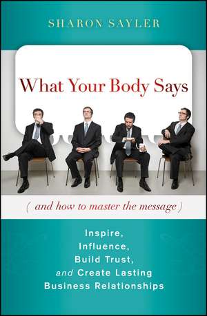 What Your Body Says (and How to Master the Message) – Inspire Influence Build Trust and Create Lasting Business Relationships de S Sayler