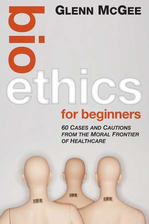 Bioethics for Beginners – 60 Cases and Cautions from the Moral Frontier of Healthcare de G McGee