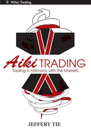 Aiki Trading: The Art of Trading in Harmony with the Markets de Jeffery Tie