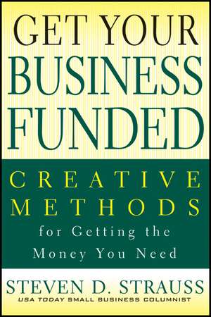 Get Your Business Funded: Creative Methods for Getting the Money You Need de Steven D. Strauss